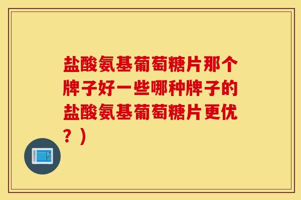 盐酸氨基葡萄糖片那个牌子好一些哪种牌子的盐酸氨基葡萄糖片更优？)