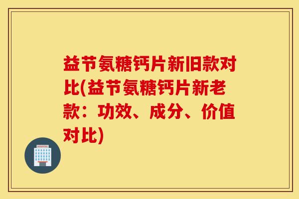 益节氨糖钙片新旧款对比(益节氨糖钙片新老款:功效、成分、价值对比) 益节氨糖钙片新旧款对比(益节氨糖钙片新老款:功效、成分、价值对比)