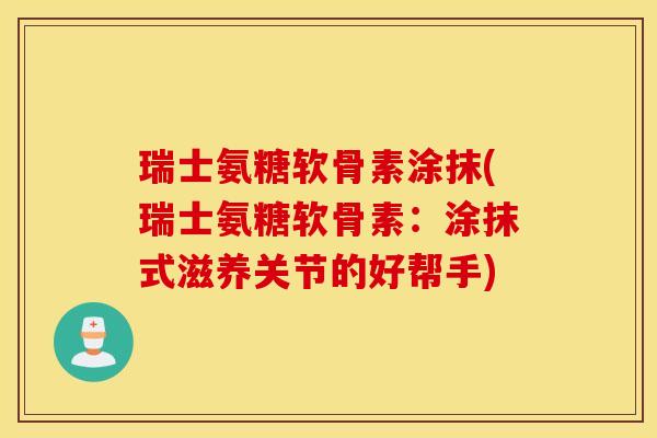 瑞士氨糖软骨素涂抹(瑞士氨糖软骨素:涂抹式滋养关节的好帮手) 瑞士氨糖软骨素涂抹(瑞士氨糖软骨素:涂抹式滋养关节的好帮手)