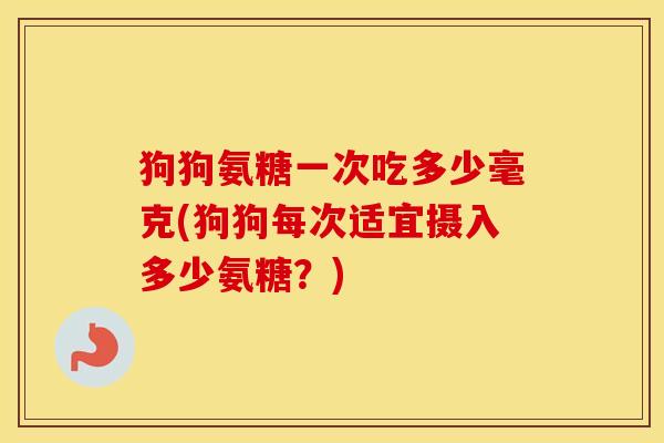 狗狗氨糖一次吃多少毫克(狗狗每次适宜摄入多少氨糖?) 狗狗氨糖一次吃多少毫克(狗狗每次适宜摄入多少氨糖?)