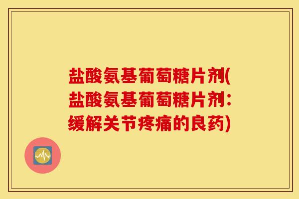 盐酸氨基葡萄糖片剂(盐酸氨基葡萄糖片剂：缓解关节的良药)