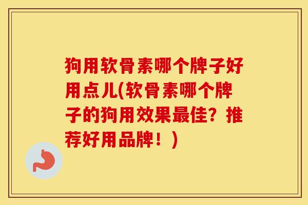 狗用软骨素哪个牌子好用点儿(软骨素哪个牌子的狗用效果佳?推荐好用品牌!) 狗用软骨素哪个牌子好用点儿(软骨素哪个牌子的狗用效果佳?推荐好用品牌!)