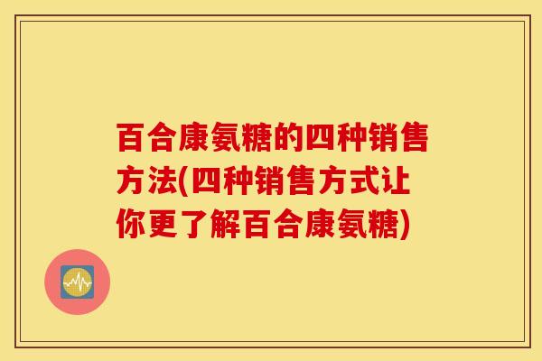 百合康氨糖的四种销售方法(四种销售方式让你更了解百合康氨糖) 百合康氨糖的四种销售方法(四种销售方式让你更了解百合康氨糖)