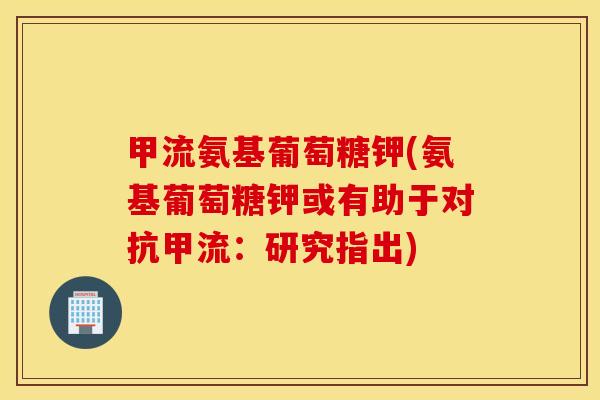 甲流氨基葡萄糖钾(氨基葡萄糖钾或有助于对抗甲流：研究指出)