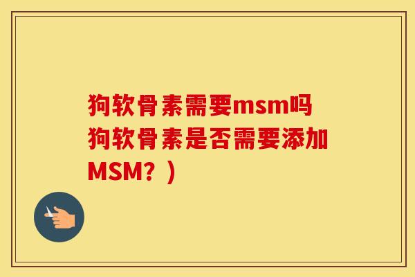 狗软骨素需要msm吗狗软骨素是否需要添加MSM?) 狗软骨素需要msm吗狗软骨素是否需要添加MSM?)