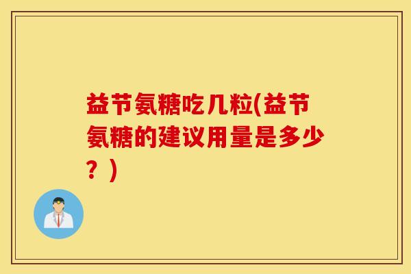 益节氨糖吃几粒(益节氨糖的建议用量是多少？)