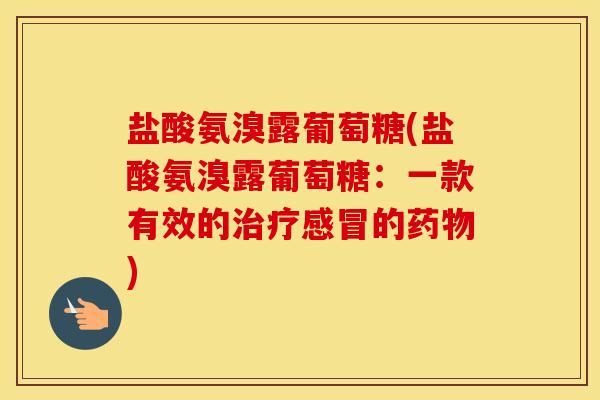 盐酸氨溴露葡萄糖(盐酸氨溴露葡萄糖:一款有效的的) 盐酸氨溴露葡萄糖(盐酸氨溴露葡萄糖:一款有效的的)