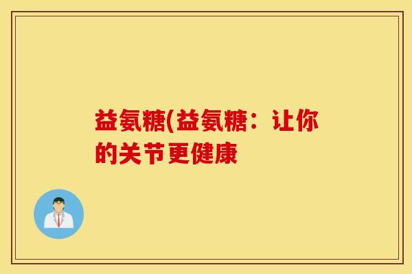 益氨糖(益氨糖:让你的关节更健康 益氨糖(益氨糖:让你的关节更健康
