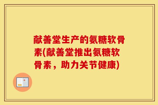 献善堂生产的氨糖软骨素(献善堂推出氨糖软骨素,助力关节健康) 献善堂生产的氨糖软骨素(献善堂推出氨糖软骨素,助力关节健康)