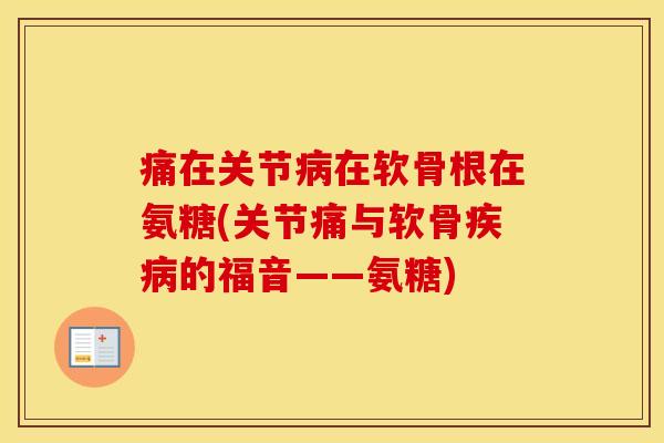 痛在关节在软骨根在氨糖(关节痛与软骨的福音——氨糖)
