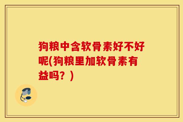 狗粮中含软骨素好不好呢(狗粮里加软骨素有益吗?) 狗粮中含软骨素好不好呢(狗粮里加软骨素有益吗?)