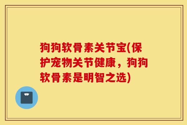 狗狗软骨素关节宝(保护宠物关节健康,狗狗软骨素是明智之选) 狗狗软骨素关节宝(保护宠物关节健康,狗狗软骨素是明智之选)