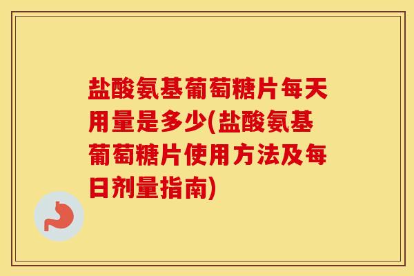 盐酸氨基葡萄糖片每天用量是多少(盐酸氨基葡萄糖片使用方法及每日剂量指南)
