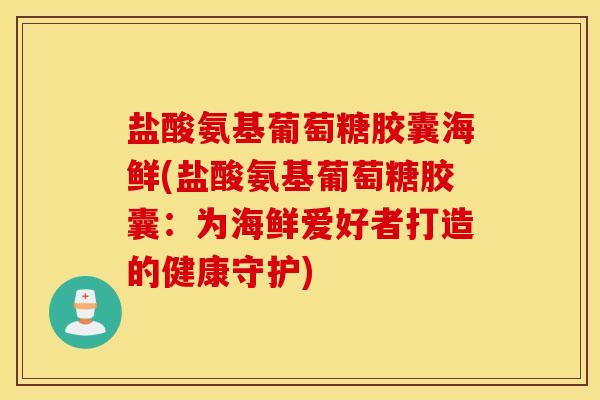 盐酸氨基葡萄糖胶囊海鲜(盐酸氨基葡萄糖胶囊:为海鲜爱好者打造的健康守护) 盐酸氨基葡萄糖胶囊海鲜(盐酸氨基葡萄糖胶囊:为海鲜爱好者打造的健康守护)