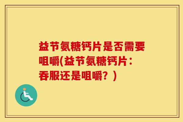 益节氨糖钙片是否需要咀嚼(益节氨糖钙片：吞服还是咀嚼？)
