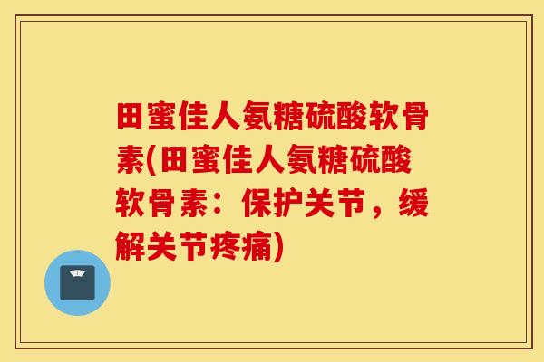 田蜜佳人氨糖硫酸软骨素(田蜜佳人氨糖硫酸软骨素:保护关节,缓解关节) 田蜜佳人氨糖硫酸软骨素(田蜜佳人氨糖硫酸软骨素:保护关节,缓解关节)