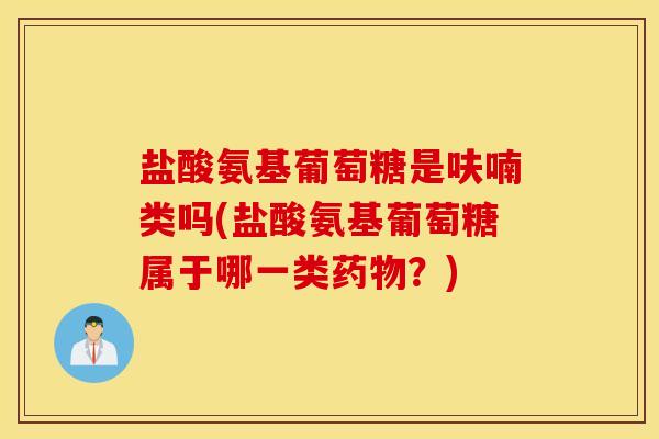 盐酸氨基葡萄糖是呋喃类吗(盐酸氨基葡萄糖属于哪一类?) 盐酸氨基葡萄糖是呋喃类吗(盐酸氨基葡萄糖属于哪一类?)