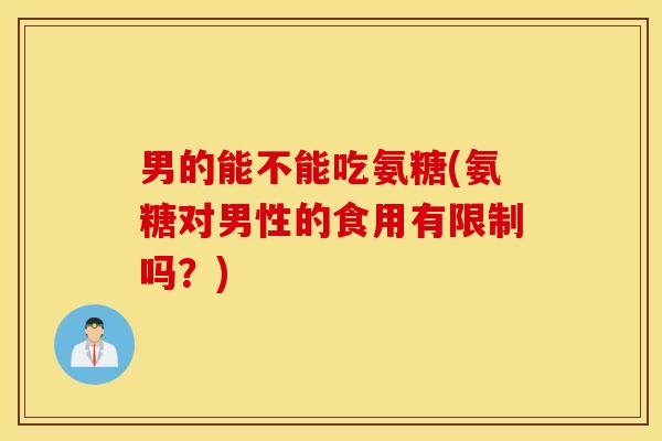 男的能不能吃氨糖(氨糖对男性的食用有限制吗?) 男的能不能吃氨糖(氨糖对男性的食用有限制吗?)