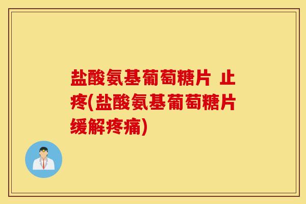 盐酸氨基葡萄糖片 止疼(盐酸氨基葡萄糖片缓解)
