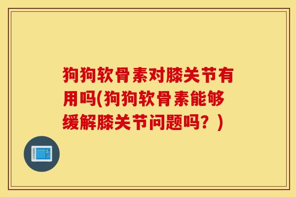 狗狗软骨素对膝关节有用吗(狗狗软骨素能够缓解膝关节问题吗？)