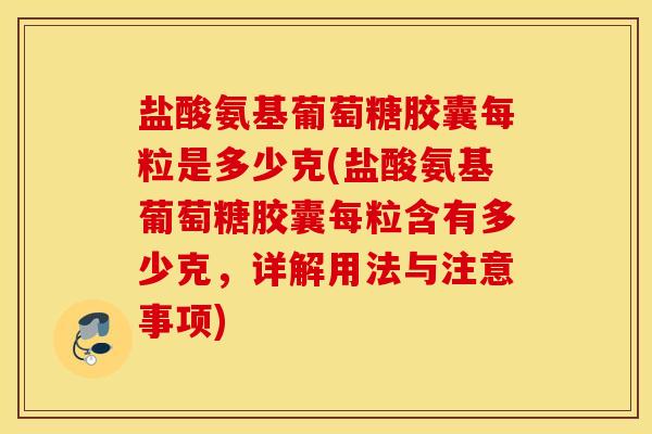 盐酸氨基葡萄糖胶囊每粒是多少克(盐酸氨基葡萄糖胶囊每粒含有多少克，详解用法与注意事项)