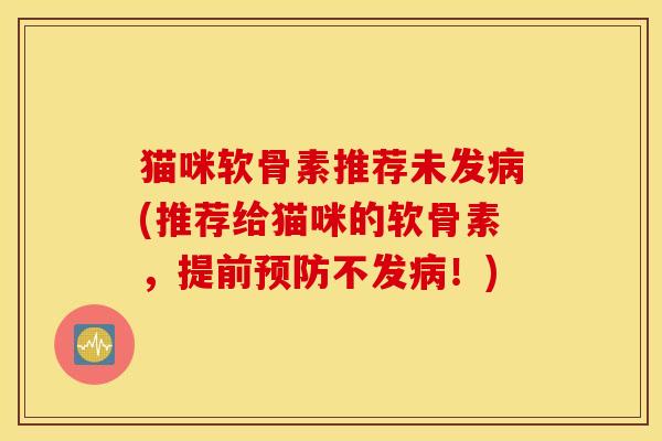 猫咪软骨素推荐未发(推荐给猫咪的软骨素,提前不发!) 猫咪软骨素推荐未发(推荐给猫咪的软骨素,提前不发!)