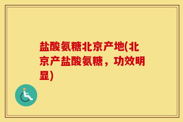 盐酸氨糖北京产地(北京产盐酸氨糖,功效明显) 盐酸氨糖北京产地(北京产盐酸氨糖,功效明显)