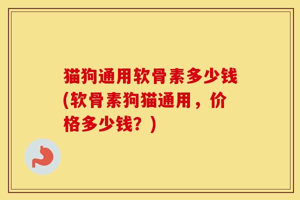 猫狗通用软骨素多少钱(软骨素狗猫通用,价格多少钱?) 猫狗通用软骨素多少钱(软骨素狗猫通用,价格多少钱?)
