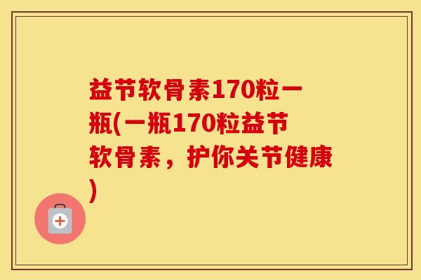 益节软骨素170粒一瓶(一瓶170粒益节软骨素，护你关节健康)