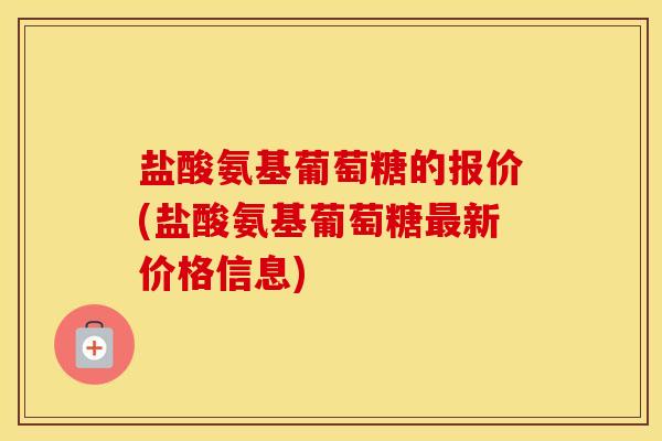 盐酸氨基葡萄糖的报价(盐酸氨基葡萄糖新价格信息)