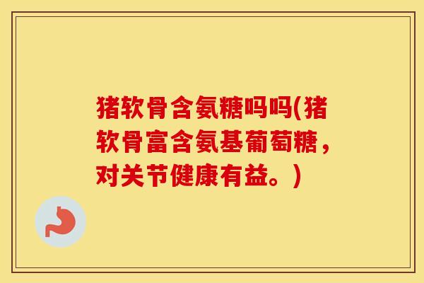 猪软骨含氨糖吗吗(猪软骨富含氨基葡萄糖,对关节健康有益。) 猪软骨含氨糖吗吗(猪软骨富含氨基葡萄糖,对关节健康有益。)