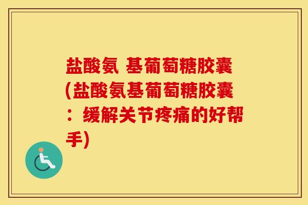 盐酸氨 基葡萄糖胶囊(盐酸氨基葡萄糖胶囊:缓解关节的好帮手) 盐酸氨 基葡萄糖胶囊(盐酸氨基葡萄糖胶囊:缓解关节的好帮手)