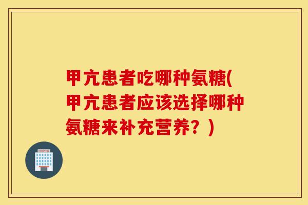甲亢患者吃哪种氨糖(甲亢患者应该选择哪种氨糖来补充营养?) 甲亢患者吃哪种氨糖(甲亢患者应该选择哪种氨糖来补充营养?)