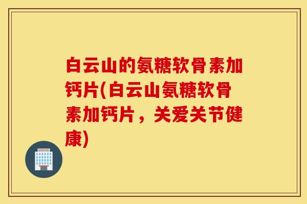 白云山的氨糖软骨素加钙片(白云山氨糖软骨素加钙片,关爱关节健康) 白云山的氨糖软骨素加钙片(白云山氨糖软骨素加钙片,关爱关节健康)