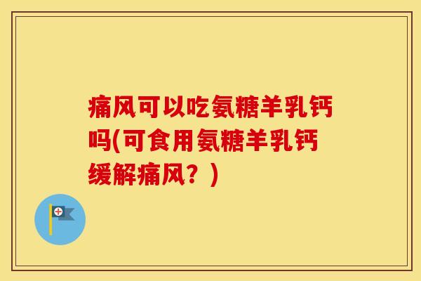 可以吃氨糖羊乳钙吗(可食用氨糖羊乳钙缓解?) 可以吃氨糖羊乳钙吗(可食用氨糖羊乳钙缓解?)