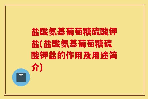 盐酸氨基葡萄糖硫酸钾盐(盐酸氨基葡萄糖硫酸钾盐的作用及用途简介) 盐酸氨基葡萄糖硫酸钾盐(盐酸氨基葡萄糖硫酸钾盐的作用及用途简介)