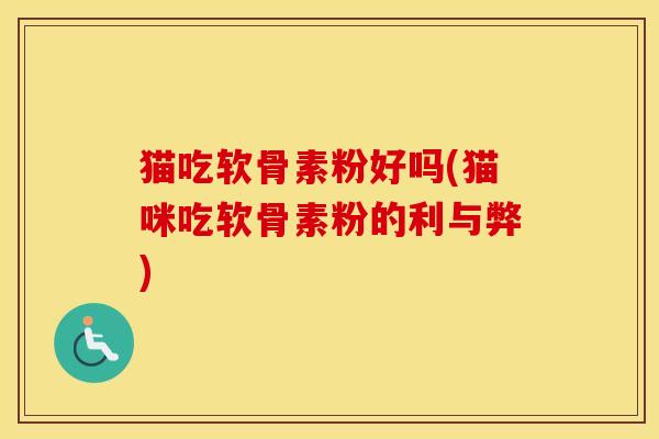 猫吃软骨素粉好吗(猫咪吃软骨素粉的利与弊) 猫吃软骨素粉好吗(猫咪吃软骨素粉的利与弊)