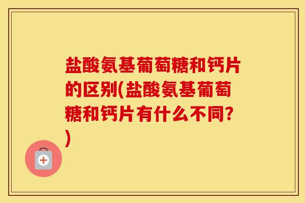 盐酸氨基葡萄糖和钙片的区别(盐酸氨基葡萄糖和钙片有什么不同?) 盐酸氨基葡萄糖和钙片的区别(盐酸氨基葡萄糖和钙片有什么不同?)