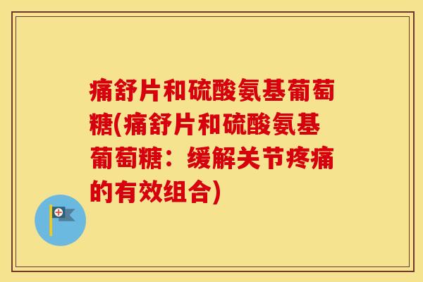 痛舒片和硫酸氨基葡萄糖(痛舒片和硫酸氨基葡萄糖：缓解关节的有效组合)
