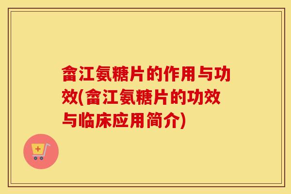 畲江氨糖片的作用与功效(畲江氨糖片的功效与临床应用简介) 畲江氨糖片的作用与功效(畲江氨糖片的功效与临床应用简介)
