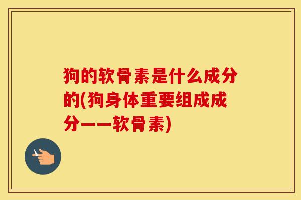 狗的软骨素是什么成分的(狗身体重要组成成分——软骨素) 狗的软骨素是什么成分的(狗身体重要组成成分——软骨素)