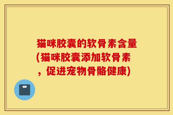 猫咪胶囊的软骨素含量(猫咪胶囊添加软骨素,促进宠物骨骼健康) 猫咪胶囊的软骨素含量(猫咪胶囊添加软骨素,促进宠物骨骼健康)