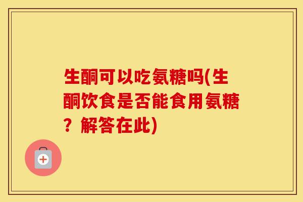 生酮可以吃氨糖吗(生酮饮食是否能食用氨糖?解答在此) 生酮可以吃氨糖吗(生酮饮食是否能食用氨糖?解答在此)