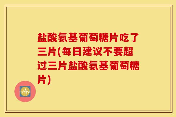 盐酸氨基葡萄糖片吃了三片(每日建议不要超过三片盐酸氨基葡萄糖片) 盐酸氨基葡萄糖片吃了三片(每日建议不要超过三片盐酸氨基葡萄糖片)