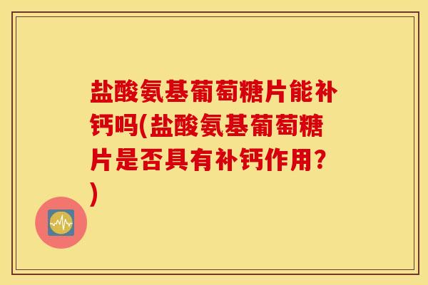 盐酸氨基葡萄糖片能补钙吗(盐酸氨基葡萄糖片是否具有补钙作用？)