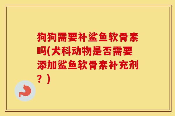 狗狗需要补鲨鱼软骨素吗(犬科动物是否需要添加鲨鱼软骨素补充剂?) 狗狗需要补鲨鱼软骨素吗(犬科动物是否需要添加鲨鱼软骨素补充剂?)