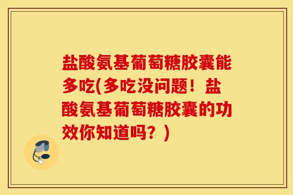 盐酸氨基葡萄糖胶囊能多吃(多吃没问题!盐酸氨基葡萄糖胶囊的功效你知道吗?) 盐酸氨基葡萄糖胶囊能多吃(多吃没问题!盐酸氨基葡萄糖胶囊的功效你知道吗?)