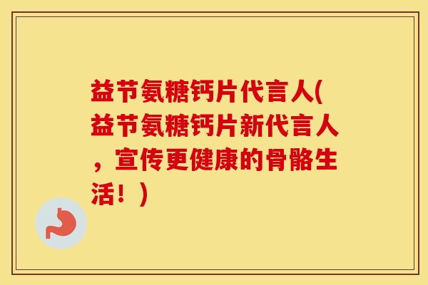 益节氨糖钙片代言人(益节氨糖钙片新代言人,宣传更健康的骨骼生活!) 益节氨糖钙片代言人(益节氨糖钙片新代言人,宣传更健康的骨骼生活!)