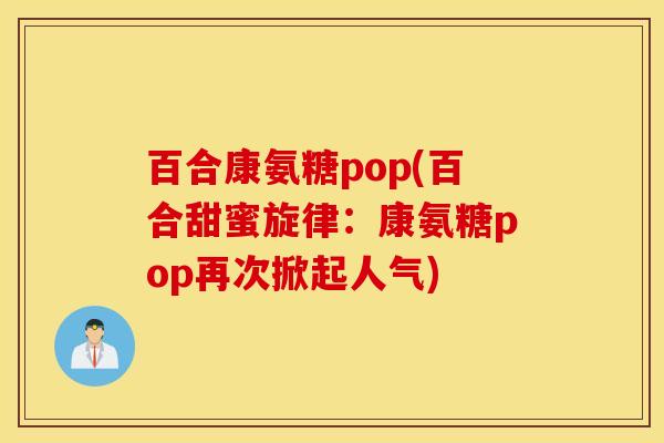 百合康氨糖pop(百合甜蜜旋律:康氨糖pop再次掀起人气) 百合康氨糖pop(百合甜蜜旋律:康氨糖pop再次掀起人气)