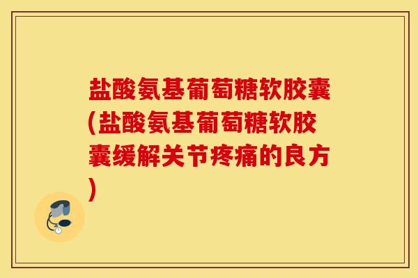 盐酸氨基葡萄糖软胶囊(盐酸氨基葡萄糖软胶囊缓解关节的良方) 盐酸氨基葡萄糖软胶囊(盐酸氨基葡萄糖软胶囊缓解关节的良方)